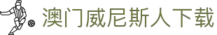 澳门威尼斯人下载 - (中国)三沙澳门威尼斯人下载发展有限公司欢迎您